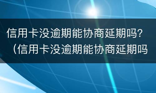 信用卡没逾期能协商延期吗？（信用卡没逾期能协商延期吗）