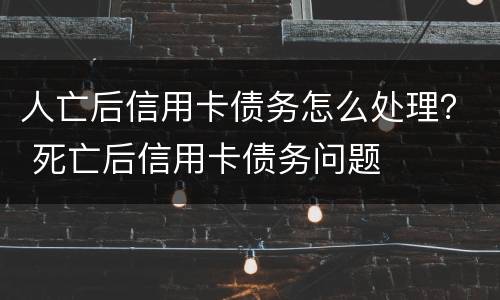 人亡后信用卡债务怎么处理？ 死亡后信用卡债务问题