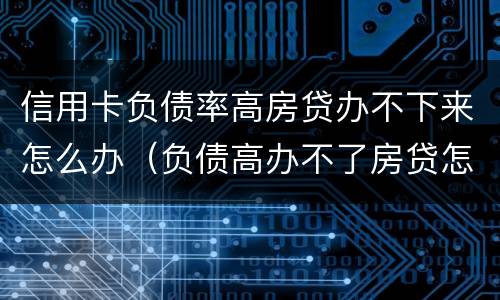 信用卡负债率高房贷办不下来怎么办（负债高办不了房贷怎么办）