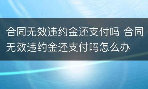 合同无效违约金还支付吗 合同无效违约金还支付吗怎么办