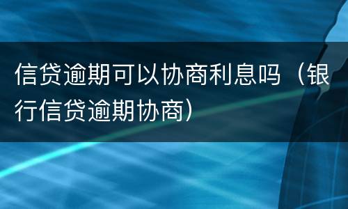 信贷逾期可以协商利息吗（银行信贷逾期协商）