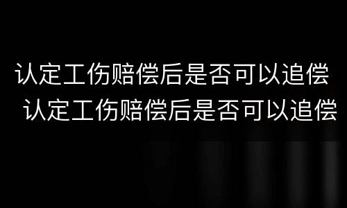 认定工伤赔偿后是否可以追偿 认定工伤赔偿后是否可以追偿责任