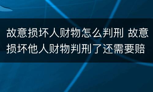 故意损坏人财物怎么判刑 故意损坏他人财物判刑了还需要赔偿吗