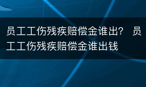 员工工伤残疾赔偿金谁出？ 员工工伤残疾赔偿金谁出钱