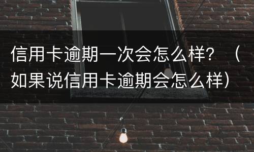信用卡逾期一次会怎么样？（如果说信用卡逾期会怎么样）