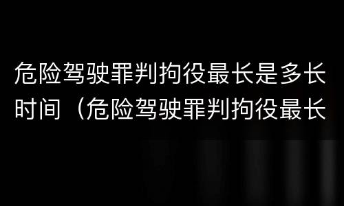 危险驾驶罪判拘役最长是多长时间（危险驾驶罪判拘役最长是多长时间呢）