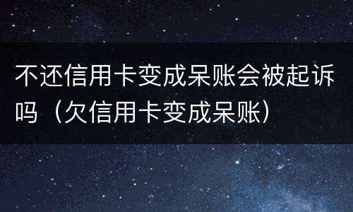 不还信用卡变成呆账会被起诉吗（欠信用卡变成呆账）