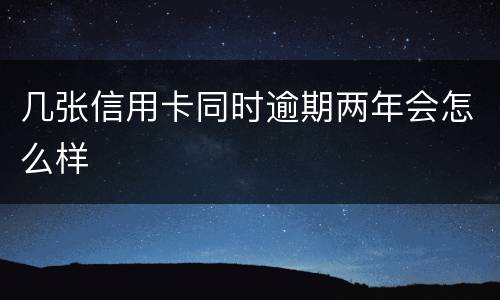 几张信用卡同时逾期两年会怎么样
