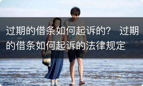 过期的借条如何起诉的？ 过期的借条如何起诉的法律规定