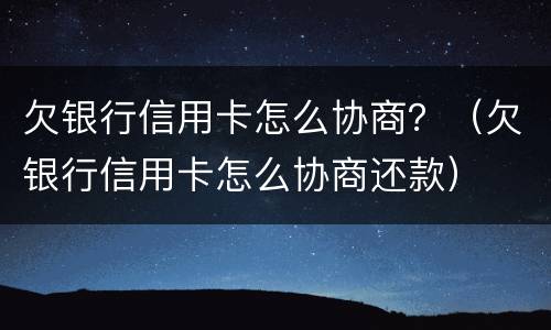 欠银行信用卡怎么协商？（欠银行信用卡怎么协商还款）