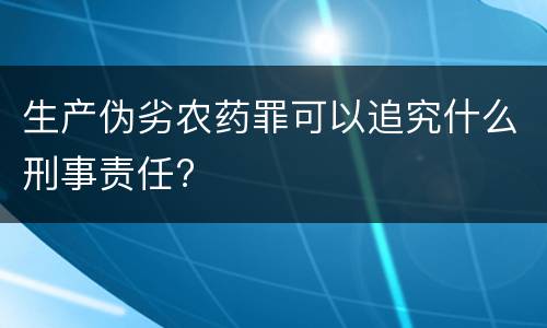 生产伪劣农药罪可以追究什么刑事责任?