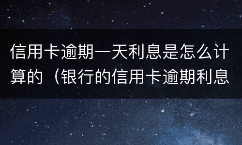信用卡逾期一天利息是怎么计算的（银行的信用卡逾期利息是怎么计算的）