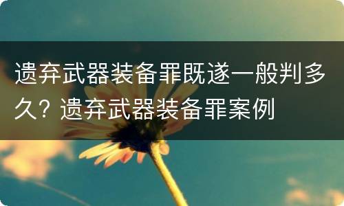 遗弃武器装备罪既遂一般判多久? 遗弃武器装备罪案例