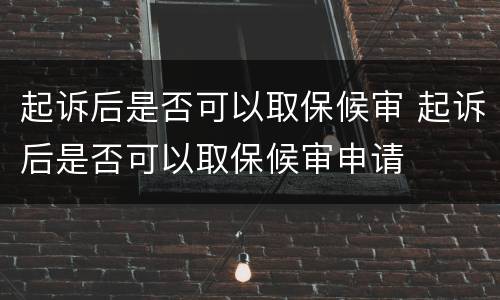 起诉后是否可以取保候审 起诉后是否可以取保候审申请