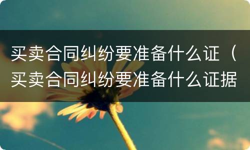 买卖合同纠纷要准备什么证（买卖合同纠纷要准备什么证据）