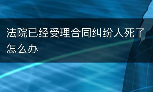 法院已经受理合同纠纷人死了怎么办