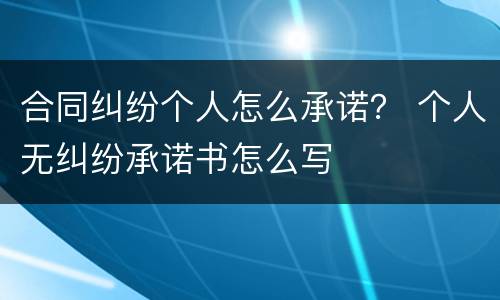 合同纠纷个人怎么承诺？ 个人无纠纷承诺书怎么写