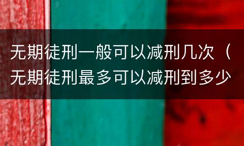 无期徒刑一般可以减刑几次（无期徒刑最多可以减刑到多少年）