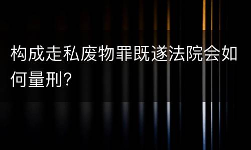 构成走私废物罪既遂法院会如何量刑?