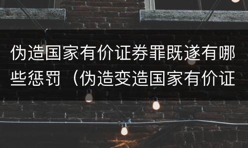 伪造国家有价证券罪既遂有哪些惩罚（伪造变造国家有价证券罪是行为犯吗）