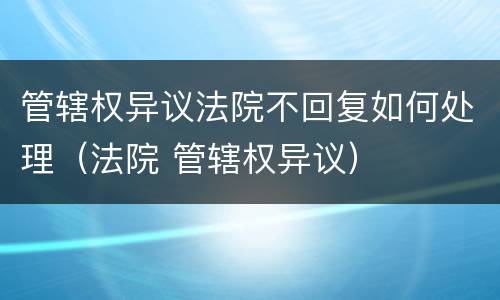 管辖权异议法院不回复如何处理（法院 管辖权异议）
