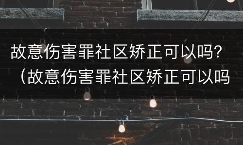 故意伤害罪社区矫正可以吗？（故意伤害罪社区矫正可以吗判几年）