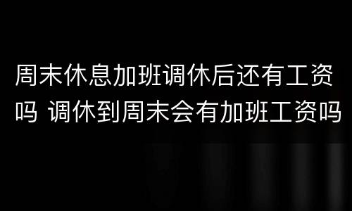 周末休息加班调休后还有工资吗 调休到周末会有加班工资吗