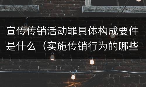宣传传销活动罪具体构成要件是什么（实施传销行为的哪些人可能构成组织、领导传销活动罪）