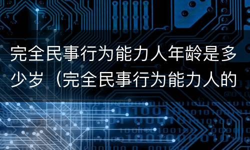 完全民事行为能力人年龄是多少岁（完全民事行为能力人的年龄是多大）