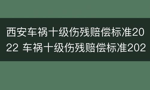 西安车祸十级伤残赔偿标准2022 车祸十级伤残赔偿标准2021