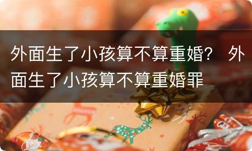 外面生了小孩算不算重婚？ 外面生了小孩算不算重婚罪