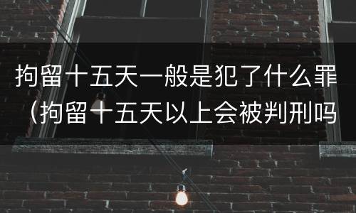 拘留十五天一般是犯了什么罪（拘留十五天以上会被判刑吗）