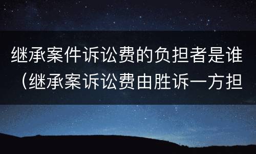 继承案件诉讼费的负担者是谁（继承案诉讼费由胜诉一方担负吗）