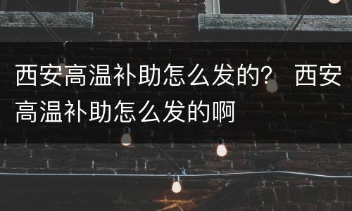 西安高温补助怎么发的？ 西安高温补助怎么发的啊