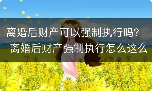 离婚后财产可以强制执行吗？ 离婚后财产强制执行怎么这么难