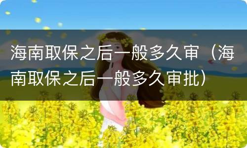 海南取保之后一般多久审（海南取保之后一般多久审批）