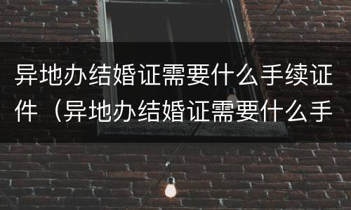 异地办结婚证需要什么手续证件（异地办结婚证需要什么手续和证件）