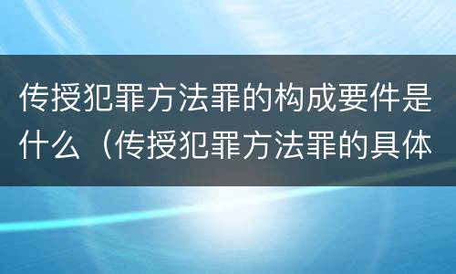 传授犯罪方法罪的构成要件是什么（传授犯罪方法罪的具体表现）
