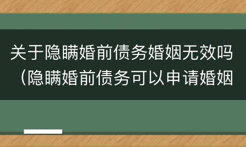 关于隐瞒婚前债务婚姻无效吗（隐瞒婚前债务可以申请婚姻无效吗）