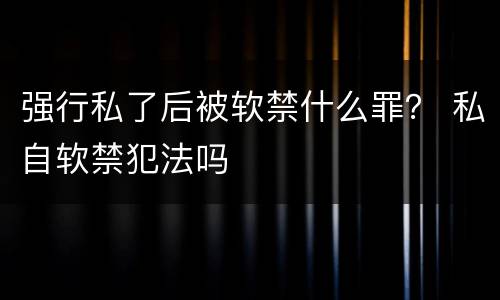 强行私了后被软禁什么罪？ 私自软禁犯法吗