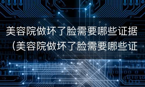 美容院做坏了脸需要哪些证据（美容院做坏了脸需要哪些证据呢）