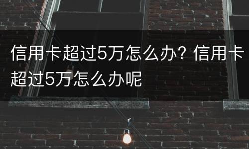信用卡超过5万怎么办? 信用卡超过5万怎么办呢