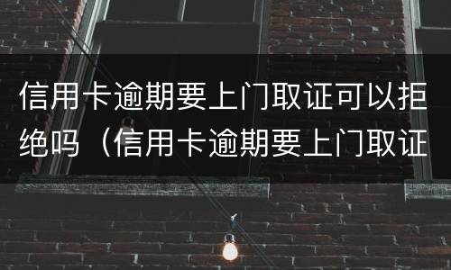 信用卡逾期要上门取证可以拒绝吗（信用卡逾期要上门取证可以拒绝吗知乎）