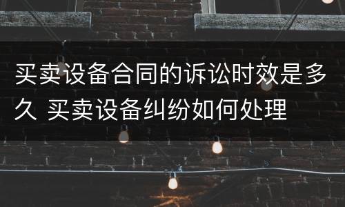 买卖设备合同的诉讼时效是多久 买卖设备纠纷如何处理