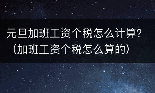 元旦加班工资个税怎么计算？（加班工资个税怎么算的）