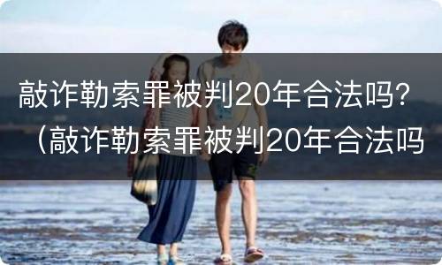 敲诈勒索罪被判20年合法吗？（敲诈勒索罪被判20年合法吗判多少年）