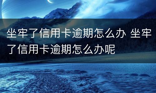 坐牢了信用卡逾期怎么办 坐牢了信用卡逾期怎么办呢