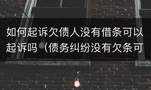 如何起诉欠债人没有借条可以起诉吗（债务纠纷没有欠条可以起诉吗）