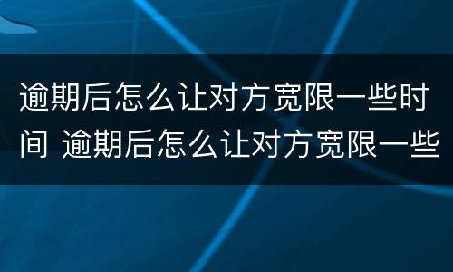 逾期后怎么让对方宽限一些时间 逾期后怎么让对方宽限一些时间呢