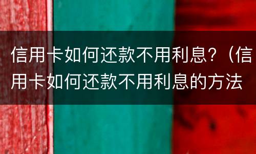 信用卡如何还款不用利息?（信用卡如何还款不用利息的方法）